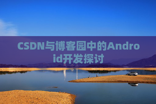 CSDN与博客园中的Android开发探讨