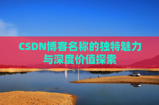 CSDN博客名称的独特魅力与深度价值探索