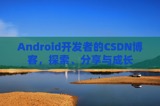 Android开发者的CSDN博客，探索、分享与成长